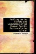 An Essay On The Slavery And Commerce Of The Human Species Particularly The African di Thomas Clarkson edito da Bibliolife