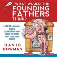 What Would the Founding Father's Think?: A Young American's Guide to Understanding What Makes Our Nation Great and How We've Strayed di David Bowman edito da Plain Sight