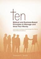Ten Biblical and Business-Based Principles to Manage and Grow Your Money: Learn How to Professionally Manage Your Money  di Vanessa C. Smith edito da CROSSBOOKS PUB