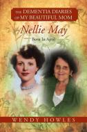 The Dementia Diaries of My Beautiful Mom, Nellie May, Born in April di Wendy Howles edito da Xlibris