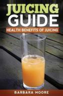 Juicing Guide: Health Benefits of Juicing di Barbara Moore edito da Createspace