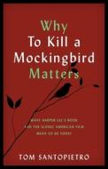 Why to Kill a Mockingbird Matters: What Harper Lee's Book and the Iconic American Film Mean to Us Today di Tom Santopietro edito da APPLAUSE THEATRE BOOKS