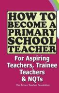 How to Become a Primary School Teacher: For Aspiring Teachers, Trainee Teachers and Nqts di The Future Teacher Foundation edito da Createspace