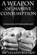 A Weapon of Massive Consumption: Consuming Entities Always Lose di Leland Benton edito da Createspace Independent Publishing Platform