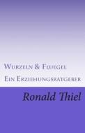 Wurzeln & Fluegel: Ein Erziehungsratgeber di Ronald Thiel edito da Createspace