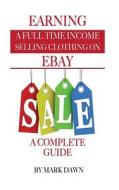 Earning a Full Time Income: Selling Clothing on Ebay a Complete Guide di Mark Dawn edito da Createspace