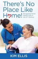There's No Place Like Home!: Navigating Home Health Care in the 21st Century di Kim Ellis edito da Createspace