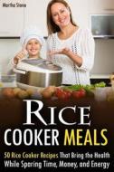 Rice Cooker Meals: 50 Rice Cooker Recipes That Bring the Health While Sparing Time, Money, and Energy di Martha Stone edito da Createspace