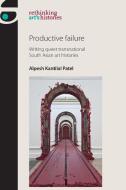 Productive Failure: Writing Queer Transnational South Asian Art Histories di Alpesh Kantilal Patel edito da MANCHESTER UNIV PR
