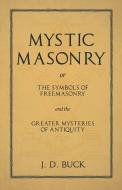 Mystic Masonry or The Symbols of Freemasonry and the Greater Mysteries of Antiquity di J. D. Buck edito da White Press