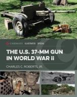 The U.S. 37-MM Gun in World War II di Charles C. Roberts edito da CASEMATE