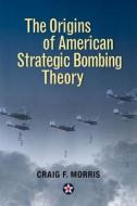 The Origins of American Strategic Bombing Theory di Craig F. Morris edito da Naval Institute Press