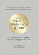 How to Have a Mindful Pregnancy and Birth: 30 Simple Ways to Connect to Your Baby and Your Body di Sian Warriner, Mark Pallis edito da TRIGGER PUB