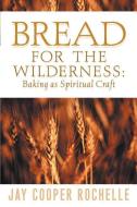 Bread for the Wilderness: Baking as Spiritual Craft di Jay Cooper Rochelle edito da XULON PR