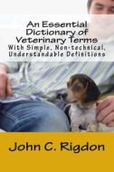 An Essential Dictionary of Veterinary Terms: With Simple, Non-Technical, Understandable Definitions di John C. Rigdon edito da Createspace Independent Publishing Platform