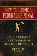 How to Become a Federal Criminal: An Illustrated Handbook for the Aspiring Offender di Mike Chase edito da ATRIA