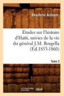 Études Sur l'Histoire d'Haïti Suivies de la Vie Du Général J.-M. Borgella. Tome 3 (Éd.1853-1860) di Beaubrun Ardouin edito da Hachette Livre - Bnf