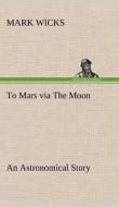 To Mars via The Moon An Astronomical Story di Mark Wicks edito da TREDITION CLASSICS