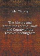 The History And Antiquities Of The Town And County Of The Town Of Nottingham di John Throsby edito da Book On Demand Ltd.