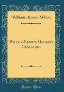 Wilcox-Brown-Medbery Genealogy (Classic Reprint) di William Alonzo Wilcox edito da Forgotten Books
