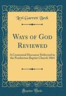 Ways of God Reviewed: A Centennial Discourse Delivered in the Pemberton Baptist Church 1864 (Classic Reprint) di Levi Garrett Beck edito da Forgotten Books