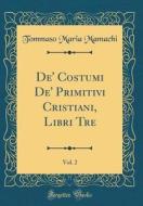 de' Costumi de' Primitivi Cristiani, Libri Tre, Vol. 2 (Classic Reprint) di Tommaso Maria Mamachi edito da Forgotten Books