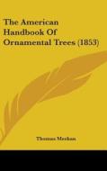 The American Handbook Of Ornamental Trees (1853) di Thomas Meehan edito da Kessinger Publishing Co