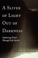 A Sliver of Light Out of Darkness: Gathering Truth Through Life Stories di Glenn A. Atchinson edito da AUTHORHOUSE