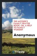The Mother's Family Prayer Book; Or, a Help to Family Worship di Anonymous edito da Trieste Publishing