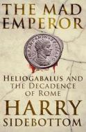 The Mad Emperor: Heliogabalus and the Decadence of Rome di Harry Sidebottom edito da ONEWORLD PUBN