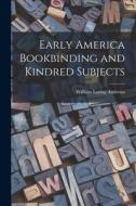 Early America Bookbinding and Kindred Subjects di William Loring Andrews edito da LIGHTNING SOURCE INC