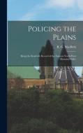 Policing the Plains: Being the Real-Life Record of the Famous North-West Mounted Police di R. G. Macbeth edito da LEGARE STREET PR