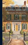 A Little Maid of MassacHusetts Colony di Alice Turner Curtis edito da LEGARE STREET PR