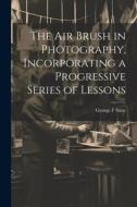 The air Brush in Photography, Incorporating a Progressive Series of Lessons di George F. Stine edito da LEGARE STREET PR