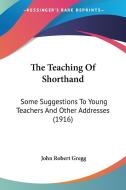 The Teaching of Shorthand: Some Suggestions to Young Teachers and Other Addresses (1916) di John Robert Gregg edito da Kessinger Publishing