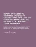 Report of the Special Committee Apointed to Enquire and Report as to the Condition, Management and Prospects of the Grand Trunk Railway Co di Canada Parliament Legislative edito da Rarebooksclub.com