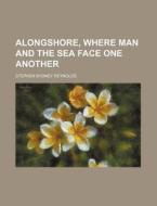 Alongshore, Where Man and the Sea Face One Another di Stephen Sydney Reynolds edito da Rarebooksclub.com