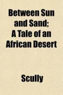 Between Sun And Sand; A Tale Of An Afric di Scully edito da General Books