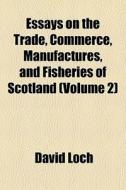 Essays On The Trade, Commerce, Manufactures, And Fisheries Of Scotland (volume 2) di David Loch edito da General Books Llc
