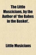The Little Muscicians, By The Author Of 'the Babes In The Basket'. di Little Musicians edito da General Books Llc