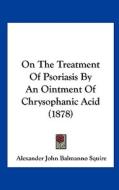 On the Treatment of Psoriasis by an Ointment of Chrysophanic Acid (1878) di Alexander John Balmanno Squire edito da Kessinger Publishing