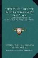 Letters of the Late Isabella Graham of New York: In Connection with the Leading Events of Her Life (1839) di Isabella Marshall Graham, James Marshall edito da Kessinger Publishing