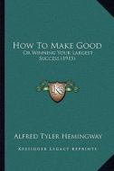 How to Make Good: Or Winning Your Largest Success (1915) di Alfred Tyler Hemingway edito da Kessinger Publishing