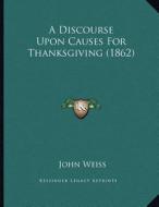 A Discourse Upon Causes for Thanksgiving (1862) di John Weiss edito da Kessinger Publishing