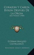 Corazon y Cabeza Byron Despues de La Orgia: DOS Poemas (1905) di Esteban Maqueo Castellanos edito da Kessinger Publishing