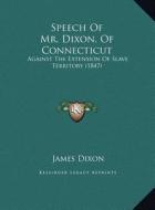 Speech of Mr. Dixon, of Connecticut: Against the Extension of Slave Territory (1847) di James Dixon edito da Kessinger Publishing