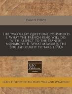 The Two Great Questions Consider'd I. What The French King Will Do, With Respect To The Spanish Monarchy, Ii. What Measures The English Ought To Take. di Daniel Defoe edito da Eebo Editions, Proquest