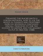Perimedes The Blacke-smith A Golden Methode, How To Vse The Minde In Pleasant And Profitable Exercise: Wherein Is Contained Speciall Principles Fit Fo di Robert Greene edito da Eebo Editions, Proquest