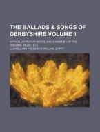 The Ballads & Songs of Derbyshire Volume 1; With Illustrative Notes, and Examples of the Original Music, Etc di Llewellynn Frederick William Jewitt edito da Rarebooksclub.com