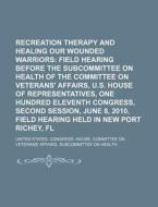 Recreation Therapy And Healing Our Wounded Warriors: Field Hearing Before The Subcommittee On Health Of The Committee On Veterans' Affairs di United States Congressional House, Anonymous edito da Books Llc, Reference Series